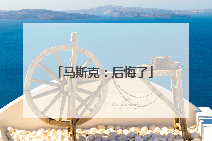 马斯克：后悔了