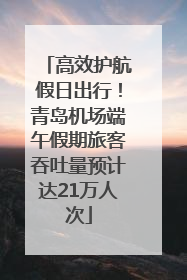 高效护航假日出行！青岛机场端午假期旅客吞吐量预计达21万人次