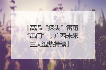 高温“探头”雷雨“串门”，广西未来三天湿热持续