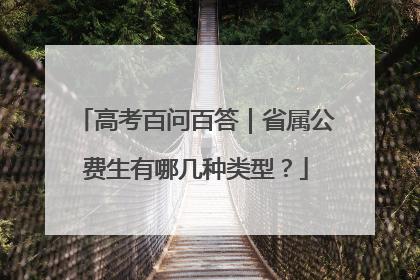 高考百问百答｜省属公费生有哪几种类型？