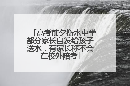 高考前夕衡水中学部分家长自发给孩子送水，有家长称不会在校外陪考