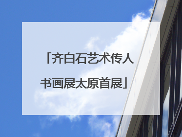 齐白石艺术传人书画展太原首展