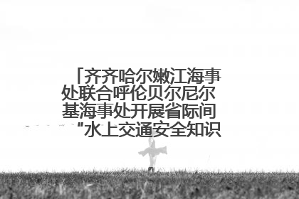 齐齐哈尔嫩江海事处联合呼伦贝尔尼尔基海事处开展省际间“水上交通安全知识进校园”活动