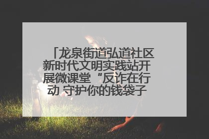 龙泉街道弘道社区新时代文明实践站开展微课堂“反诈在行动 守护你的钱袋子”反诈宣讲活动