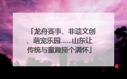 龙舟赛事、非遗文创、萌宠乐园……山东让传统与童趣撞个满怀