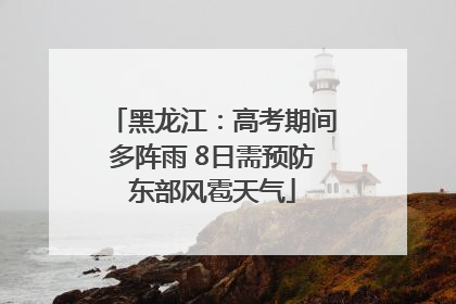 黑龙江：高考期间多阵雨 8日需预防东部风雹天气