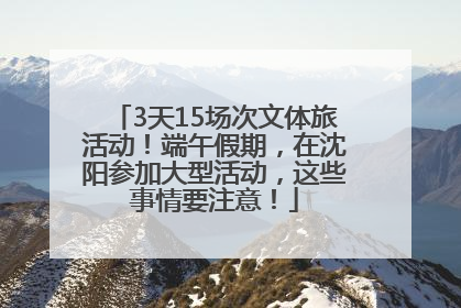 3天15场次文体旅活动！端午假期，在沈阳参加大型活动，这些事情要注意！