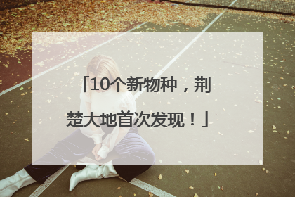 10个新物种，荆楚大地首次发现！