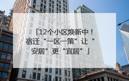 12个小区焕新中！宿迁“一区一策”让“安居”更“宜居”
