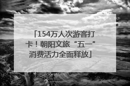 154万人次游客打卡！朝阳文旅“五一”消费活力全面释放
