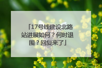 17号线建设北路站进展如何？何时退围？回复来了