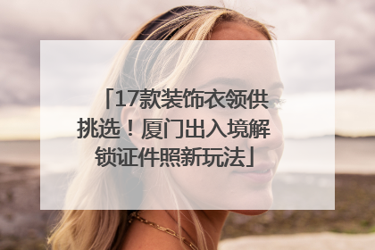 17款装饰衣领供挑选！厦门出入境解锁证件照新玩法