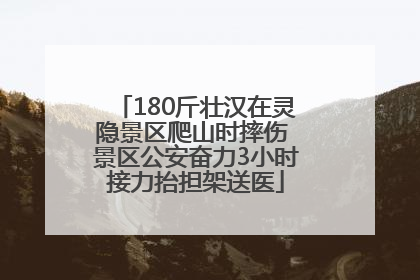 180斤壮汉在灵隐景区爬山时摔伤 景区公安奋力3小时接力抬担架送医
