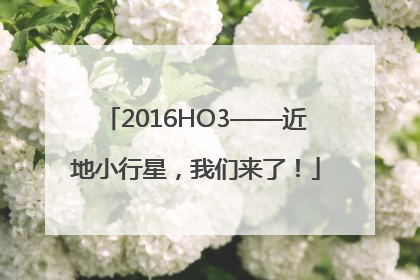 2016HO3——近地小行星，我们来了！
