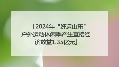 2024年“好运山东”户外运动休闲季产生直接经济效益1.35亿元