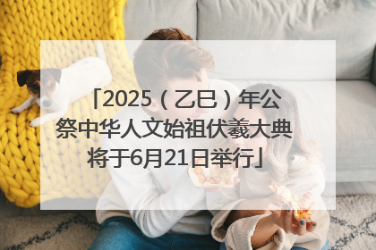 2025（乙巳）年公祭中华人文始祖伏羲大典将于6月21日举行
