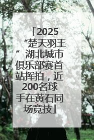 2025“楚天羽王”湖北城市俱乐部赛首站挥拍，近200名球手在黄石同场竞技