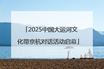 2025中国大运河文化带京杭对话活动启幕