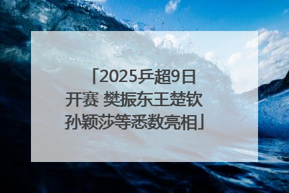 2025乒超9日开赛 樊振东王楚钦孙颖莎等悉数亮相