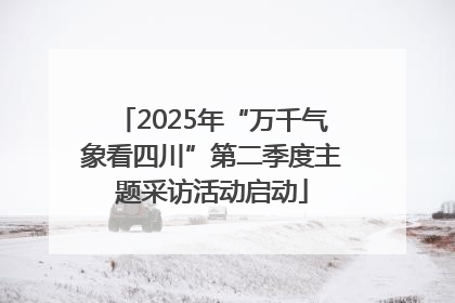 2025年“万千气象看四川”第二季度主题采访活动启动