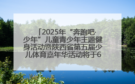 2025年“奔跑吧·少年”儿童青少年主题健身活动暨陕西省第五届少儿体育嘉年华活动将于6月14日正式举办