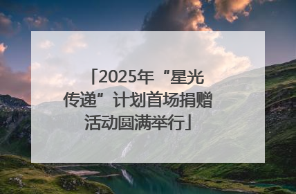 2025年“星光传递”计划首场捐赠活动圆满举行