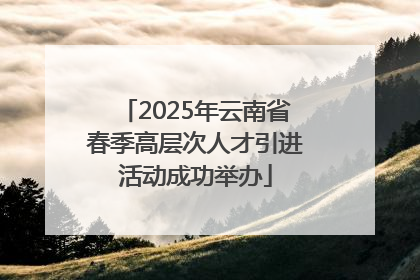 2025年云南省春季高层次人才引进活动成功举办