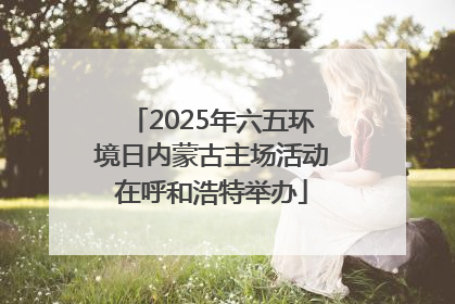 2025年六五环境日内蒙古主场活动在呼和浩特举办