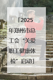 2025年郑州市总工会“关爱职工健康体检”启动