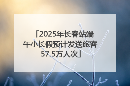 2025年长春站端午小长假预计发送旅客57.5万人次