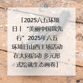 2025六五环境日丨“美丽中国我先行”2025年六五环境日山西主场活动在大同启动 多元形式绘就生态画卷