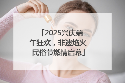 2025兴庆端午狂欢，非遗焰火民俗节燃情启幕