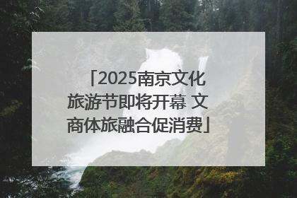 2025南京文化旅游节即将开幕 文商体旅融合促消费