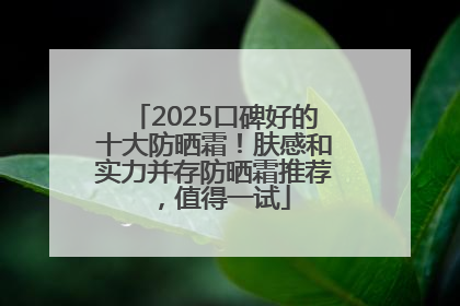 2025口碑好的十大防晒霜！肤感和实力并存防晒霜推荐，值得一试