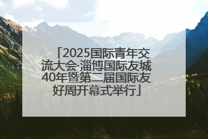 2025国际青年交流大会·淄博国际友城40年暨第二届国际友好周开幕式举行