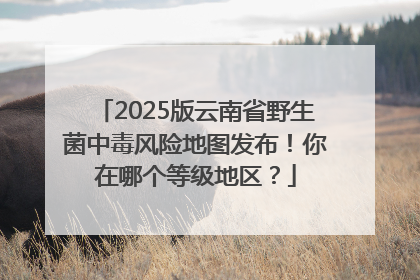 2025版云南省野生菌中毒风险地图发布！你在哪个等级地区？