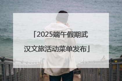 2025端午假期武汉文旅活动菜单发布