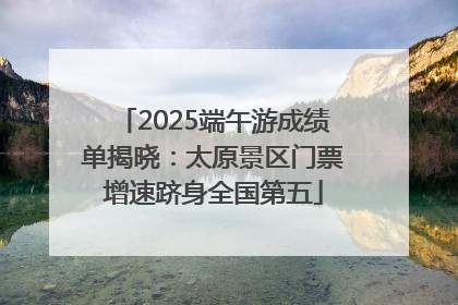 2025端午游成绩单揭晓：太原景区门票增速跻身全国第五