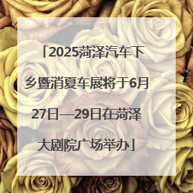 2025菏泽汽车下乡暨消夏车展将于6月27日—29日在菏泽大剧院广场举办