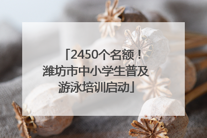 2450个名额！潍坊市中小学生普及游泳培训启动
