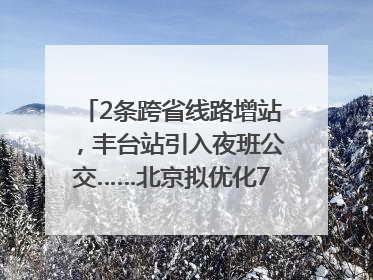 2条跨省线路增站，丰台站引入夜班公交……北京拟优化7条公交线！