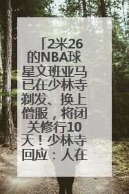 2米26的NBA球星文班亚马已在少林寺剃发、换上僧服，将闭关修行10天！少林寺回应：人在寺里