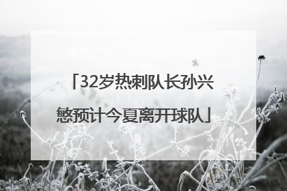 32岁热刺队长孙兴慜预计今夏离开球队
