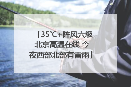 35℃+阵风六级 北京高温在线 今夜西部北部有雷雨