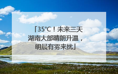 35℃！未来三天湖南大部晴朗升温，明晨有雾来扰