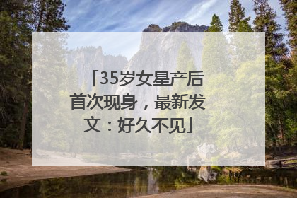 35岁女星产后首次现身，最新发文：好久不见