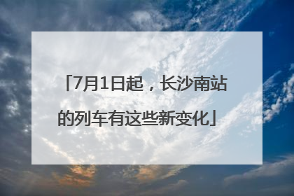 7月1日起，长沙南站的列车有这些新变化