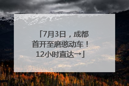 7月3日，成都首开至磨憨动车！12小时直达→