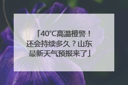 40℃高温橙警！还会持续多久？山东最新天气预报来了