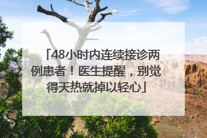 48小时内连续接诊两例患者！医生提醒，别觉得天热就掉以轻心